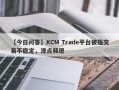 【今日问答】KCM Trade平台被指交易不稳定，滑点频现