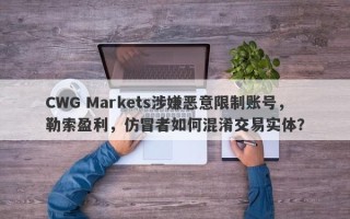 CWG Markets涉嫌恶意限制账号，勒索盈利，仿冒者如何混淆交易实体？