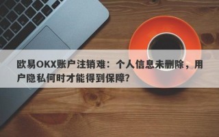 欧易OKX账户注销难：个人信息未删除，用户隐私何时才能得到保障？