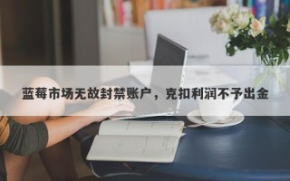 蓝莓市场无故封禁账户，克扣利润不予出金