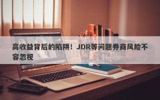 高收益背后的陷阱！JDR等问题券商风险不容忽视