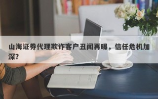 山海证券代理欺诈客户丑闻再曝，信任危机加深？