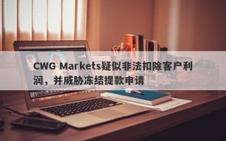 CWG Markets疑似非法扣除客户利润，并威胁冻结提款申请