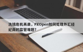 洗钱危机再袭，FXOpen如何处理外汇经纪商的监管难题？