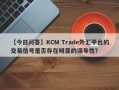 【今日问答】KCM Trade外汇平台的交易信号是否存在明显的误导性？