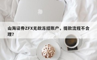 山海证券ZFX无故冻结账户，提款流程不合理？