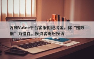 万腾Vatee平台客服拒绝出金，称“赌数据”为借口，投资者纷纷投诉