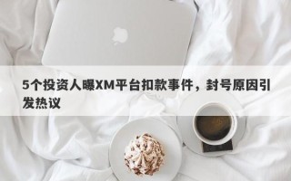 5个投资人曝XM平台扣款事件，封号原因引发热议