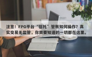 注意！FPG平台“信托”管账如何操作？真实交易无监管，你需要知道的一切都在这里。