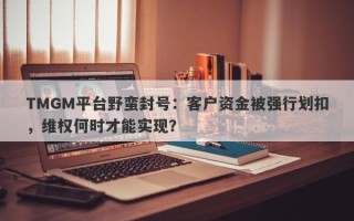 TMGM平台野蛮封号：客户资金被强行划扣，维权何时才能实现？