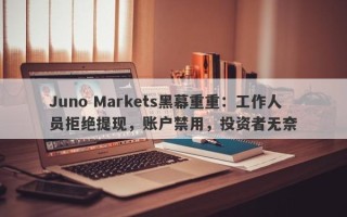 Juno Markets黑幕重重：工作人员拒绝提现，账户禁用，投资者无奈