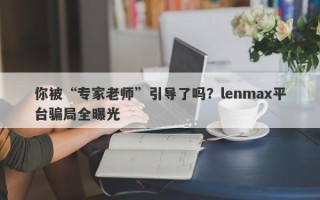 你被“专家老师”引导了吗？lenmax平台骗局全曝光