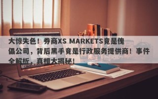 大惊失色！券商XS MARKETS竟是傀儡公司，背后黑手竟是行政服务提供商！事件全解析，真相大揭秘！