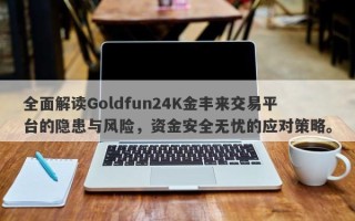 全面解读Goldfun24K金丰来交易平台的隐患与风险，资金安全无忧的应对策略。