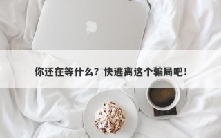 你还在等什么？快逃离这个骗局吧！