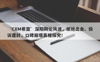 ‘CXM希盟’深陷舆论风波，拒绝出金、投诉遭封，口碑崩塌真相探究！