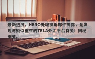 最新进展，HERO处理投诉邮件揭露，竟发现与疑似重生的TELA外汇平台有关！揭秘细节。