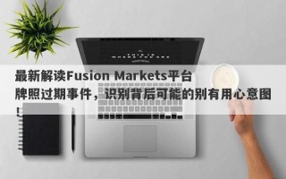 最新解读Fusion Markets平台牌照过期事件，识别背后可能的别有用心意图！