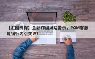 【汇圈神探】金融诈骗风险警示，PGM客服甩锅行为引关注！