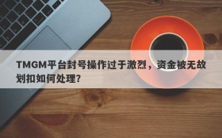 TMGM平台封号操作过于激烈，资金被无故划扣如何处理？