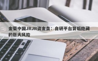 金荣中国JRJR资金盘：自研平台背后隐藏的巨大风险