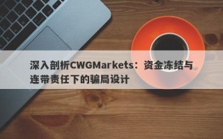 深入剖析CWGMarkets：资金冻结与连带责任下的骗局设计