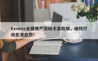 Exness全国用户深陷卡盘陷阱，维权行动愈演愈烈！