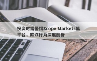 投资时需警惕Scope Markets黑平台，欺诈行为深度剖析