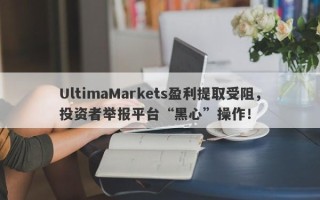 UltimaMarkets盈利提取受阻，投资者举报平台“黑心”操作！