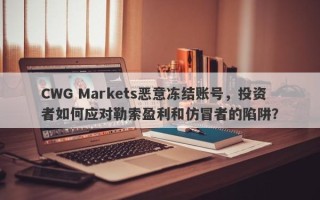 CWG Markets恶意冻结账号，投资者如何应对勒索盈利和仿冒者的陷阱？