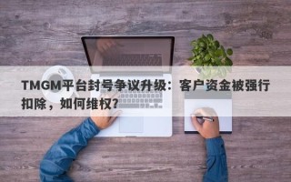 TMGM平台封号争议升级：客户资金被强行扣除，如何维权？