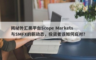 揭秘外汇黑平台Scope Markets与SMFX的新动态，投资者该如何应对？