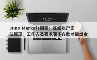 Juno Markets揭露：冻结账户无法提现，工作人员要求更多存款才能出金