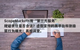 ScopeMarkets用“第三方服务”规避责任是否合法？虚假宣传的黑平台和割韭菜行为曝光！真相调查。