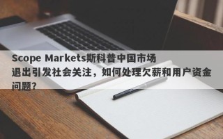 Scope Markets斯科普中国市场退出引发社会关注，如何处理欠薪和用户资金问题？