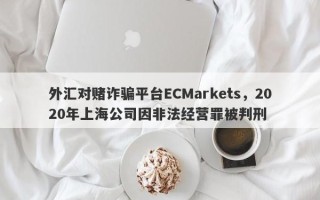 外汇对赌诈骗平台ECMarkets，2020年上海公司因非法经营罪被判刑