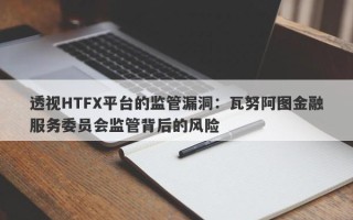 透视HTFX平台的监管漏洞：瓦努阿图金融服务委员会监管背后的风险