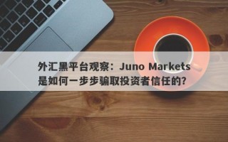 外汇黑平台观察：Juno Markets是如何一步步骗取投资者信任的？