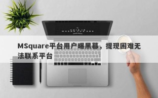 MSquare平台用户曝黑幕，提现困难无法联系平台