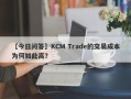 【今日问答】KCM Trade的交易成本为何如此高？