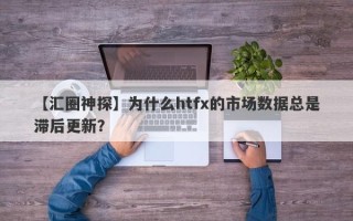 【汇圈神探】为什么htfx的市场数据总是滞后更新？