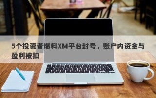 5个投资者爆料XM平台封号，账户内资金与盈利被扣