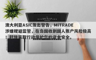 澳大利亚ASIC发出警告，MiTRADE涉嫌规避监管，在岛国收割国人账户风险极高！赶快采取行动保护您的资金安全。