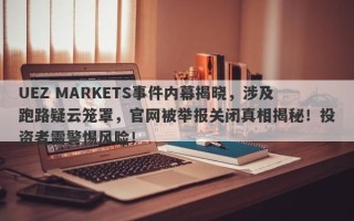 UEZ MARKETS事件内幕揭晓，涉及跑路疑云笼罩，官网被举报关闭真相揭秘！投资者需警惕风险！