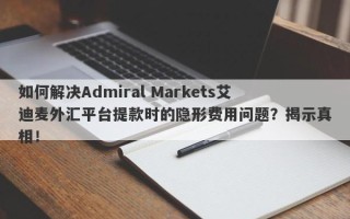 如何解决Admiral Markets艾迪麦外汇平台提款时的隐形费用问题？揭示真相！