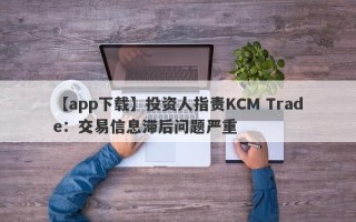 【app下载】投资人指责KCM Trade：交易信息滞后问题严重