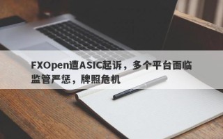 FXOpen遭ASIC起诉，多个平台面临监管严惩，牌照危机