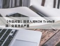 【今日问答】投资人对KCM Trade不满：交易滑点严重