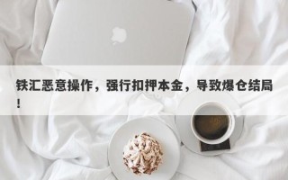 铁汇恶意操作，强行扣押本金，导致爆仓结局！