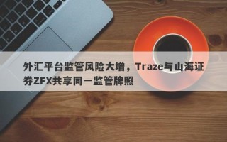 外汇平台监管风险大增，Traze与山海证券ZFX共享同一监管牌照